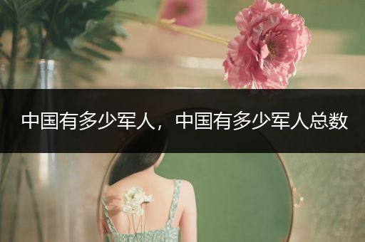 中国有多少军人，中国有多少军人总数