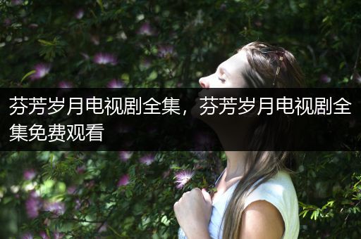 芬芳岁月电视剧全集，芬芳岁月电视剧全集免费观看