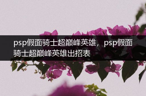 psp假面骑士超巅峰英雄,psp假面骑士超巅峰英雄出招表