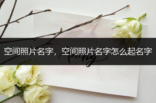 空间照片名字，空间照片名字怎么起名字