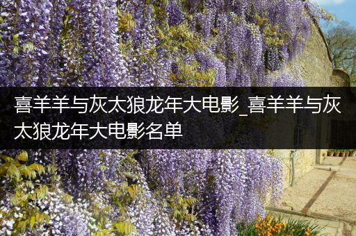 喜羊羊与灰太狼龙年大电影_喜羊羊与灰太狼龙年大电影名单