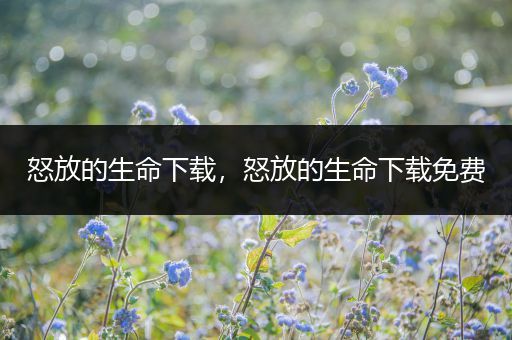 怒放的生命下载,怒放的生命下载免费