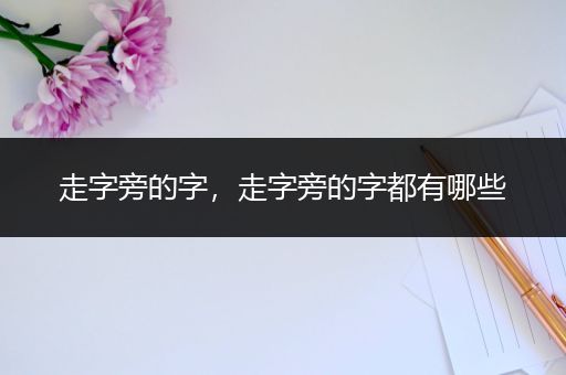 走字旁的字，走字旁的字都有哪些