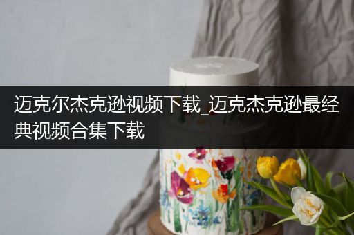 迈克尔杰克逊视频下载_迈克杰克逊最经典视频合集下载