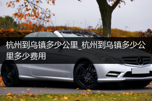 杭州到乌镇多少公里_杭州到乌镇多少公里多少费用