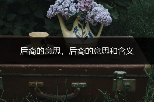 后裔的意思,后裔的意思和含义