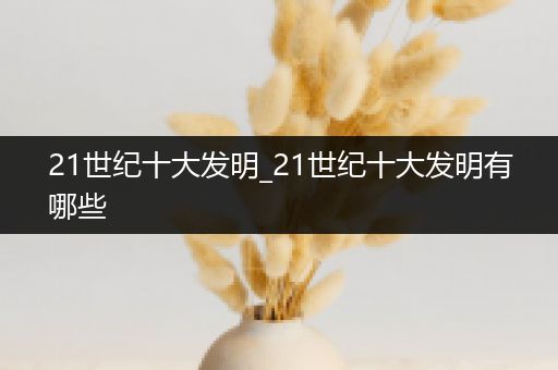 21世纪十大发明_21世纪十大发明有哪些