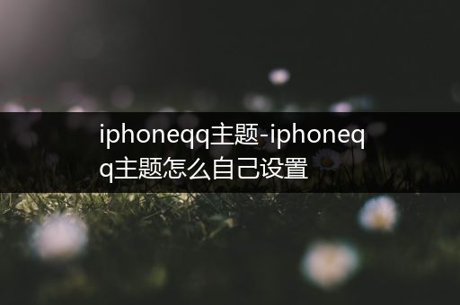 iphoneqq主题-iphoneqq主题怎么自己设置