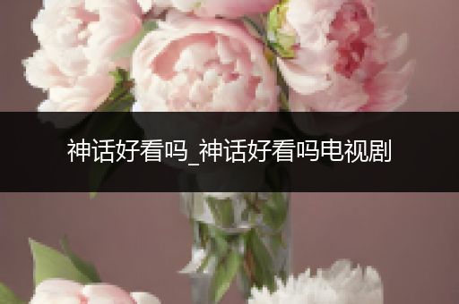 神话好看吗_神话好看吗电视剧