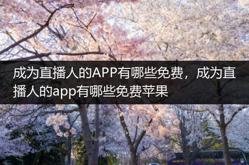 成为直播人的APP有哪些免费，成为直播人的app有哪些免费苹果