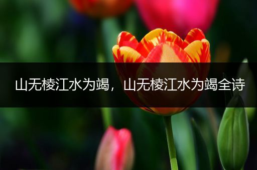 山无棱江水为竭,山无棱江水为竭全诗