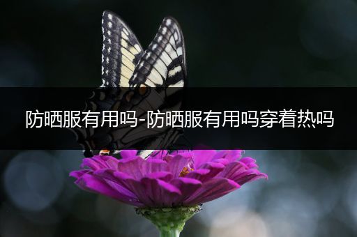 防晒服有用吗-防晒服有用吗穿着热吗