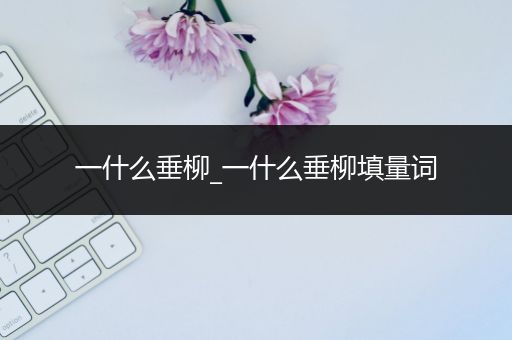 一什么垂柳_一什么垂柳填量词