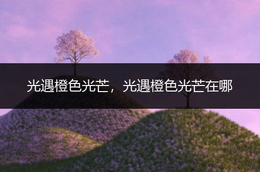 光遇橙色光芒,光遇橙色光芒在哪