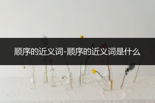 顺序的近义词-顺序的近义词是什么