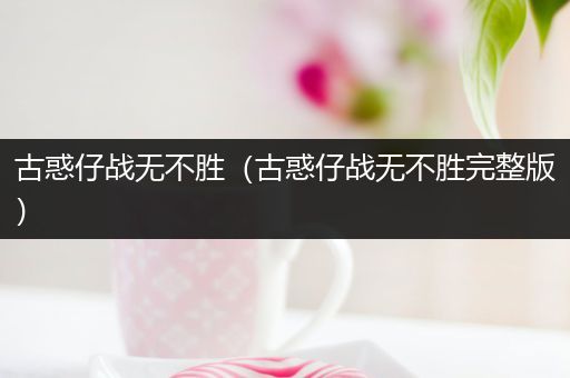 古惑仔战无不胜(古惑仔战无不胜完整版)