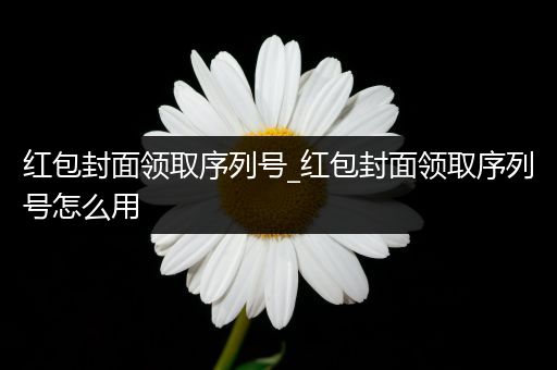 红包封面领取序列号_红包封面领取序列号怎么用