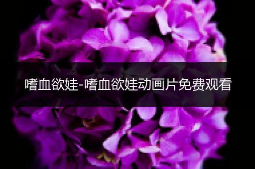 嗜血欲娃-嗜血欲娃动画片免费观看