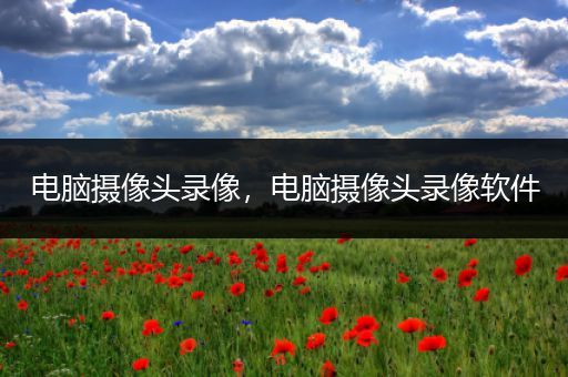 电脑摄像头录像,电脑摄像头录像软件