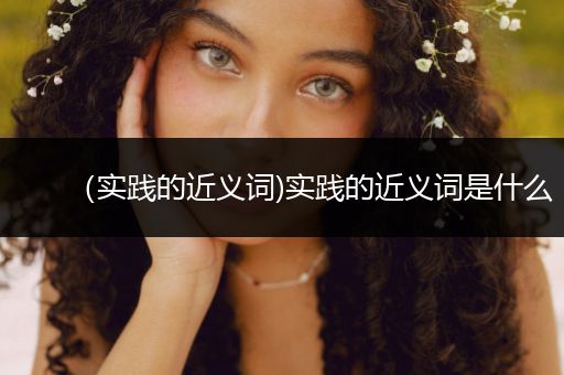 (实践的近义词)实践的近义词是什么