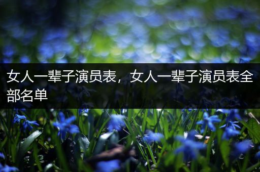女人一辈子演员表,女人一辈子演员表全部名单