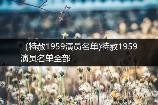(特赦1959演员名单)特赦1959演员名单全部