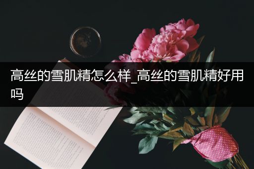 高丝的雪肌精怎么样_高丝的雪肌精好用吗