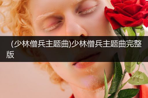 (少林僧兵主题曲)少林僧兵主题曲完整版