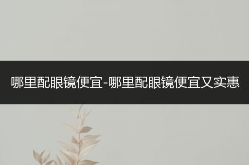 哪里配眼镜便宜-哪里配眼镜便宜又实惠