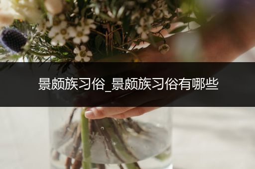 景颇族习俗_景颇族习俗有哪些
