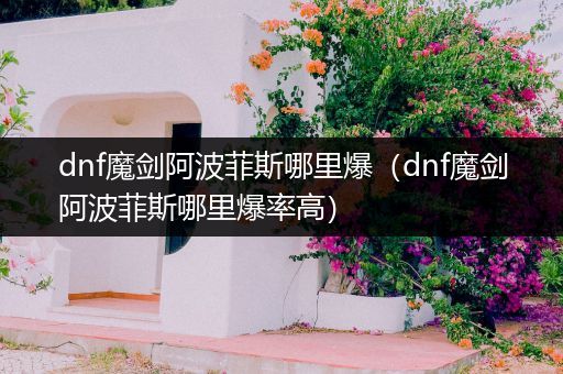 dnf魔剑阿波菲斯哪里爆(dnf魔剑阿波菲斯哪里爆率高)