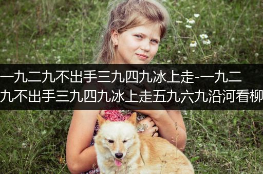 一九二九不出手三九四九冰上走-一九二九不出手三九四九冰上走五九六九沿河看柳