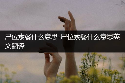尸位素餐什么意思-尸位素餐什么意思英文翻译