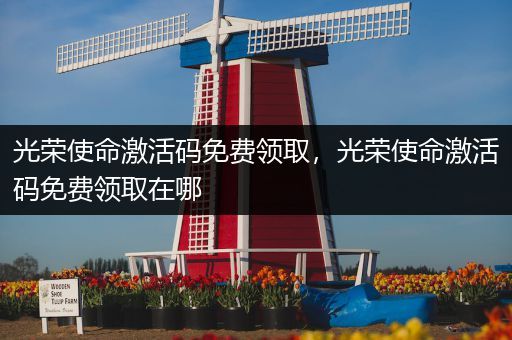 光荣使命激活码免费领取,光荣使命激活码免费领取在哪