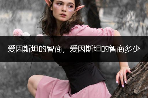 爱因斯坦的智商,爱因斯坦的智商多少