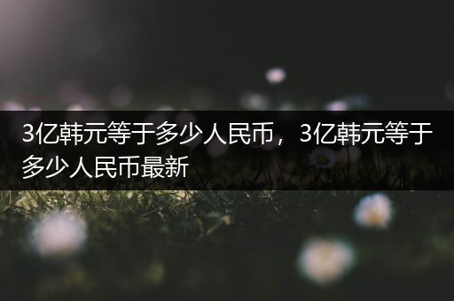 3亿韩元等于多少人民币,3亿韩元等于多少人民币最新