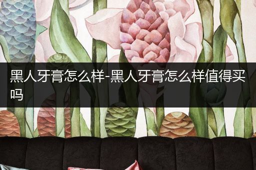 黑人牙膏怎么样-黑人牙膏怎么样值得买吗