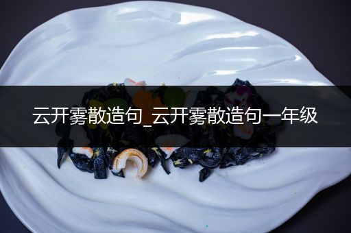 云开雾散造句_云开雾散造句一年级