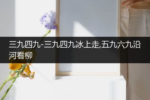 三九四九-三九四九冰上走,五九六九沿河看柳