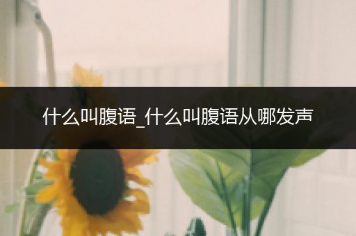 什么叫腹语_什么叫腹语从哪发声