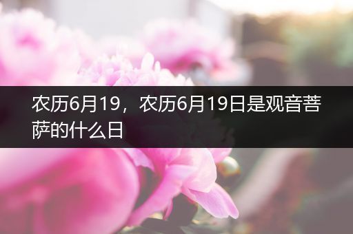 农历6月19,农历6月19日是观音菩萨的什么日