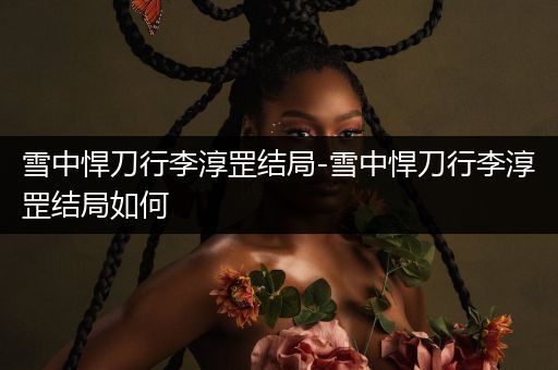 雪中悍刀行李淳罡结局-雪中悍刀行李淳罡结局如何