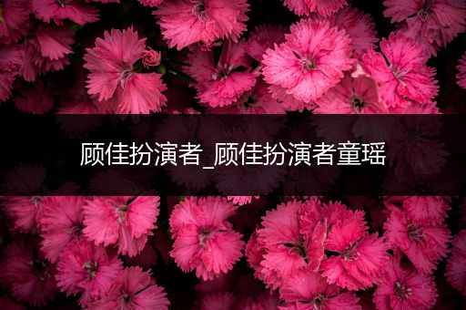 顾佳扮演者_顾佳扮演者童瑶