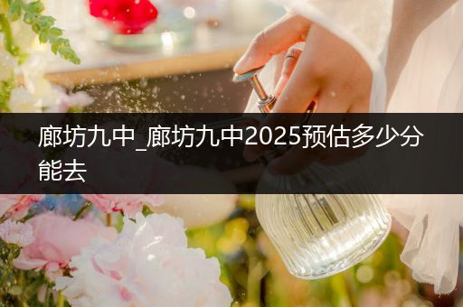 廊坊九中_廊坊九中2025预估多少分能去