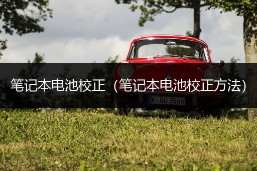 笔记本电池校正(笔记本电池校正方法)
