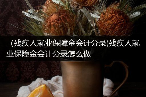 (残疾人就业保障金会计分录)残疾人就业保障金会计分录怎么做