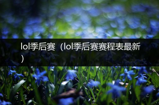 lol季后赛(lol季后赛赛程表最新)
