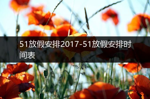 51放假安排2017-51放假安排时间表