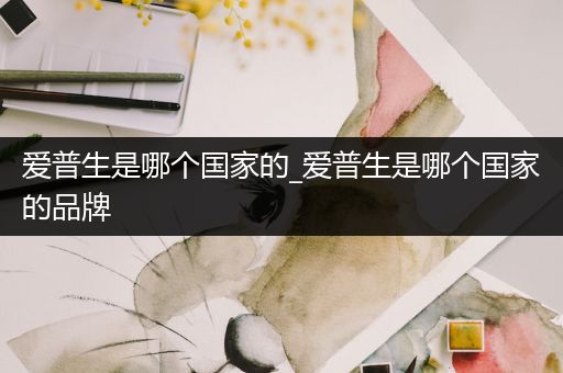 爱普生是哪个国家的_爱普生是哪个国家的品牌