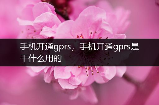 手机开通gprs,手机开通gprs是干什么用的